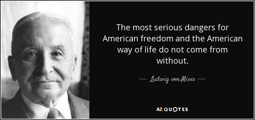 The most serious dangers for American freedom and the American way of life do not come from without. - Ludwig von Mises