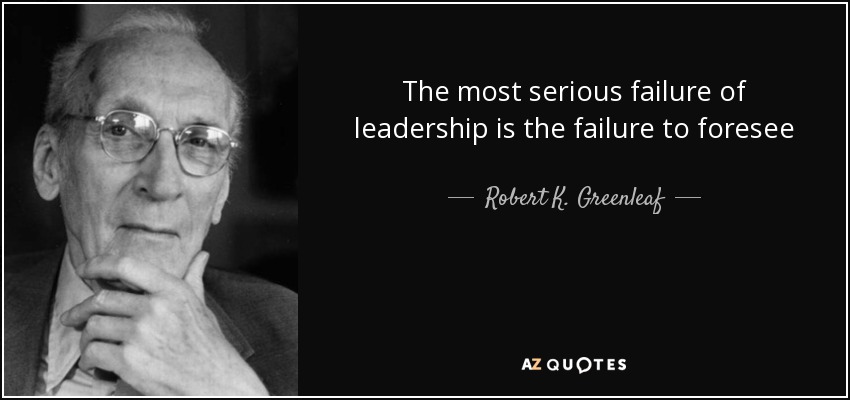 The most serious failure of leadership is the failure to foresee - Robert K. Greenleaf