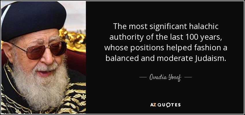 The most significant halachic authority of the last 100 years, whose positions helped fashion a balanced and moderate Judaism. - Ovadia Yosef