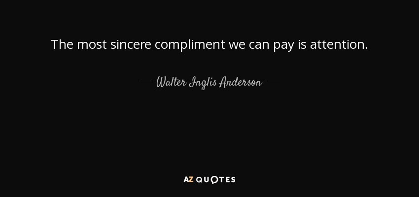 The most sincere compliment we can pay is attention. - Walter Inglis Anderson