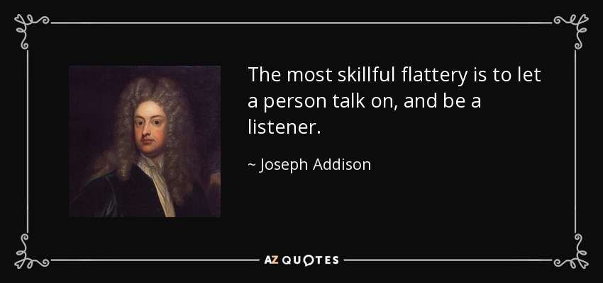 The most skillful flattery is to let a person talk on, and be a listener. - Joseph Addison