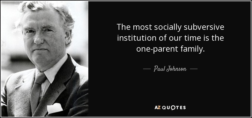 The most socially subversive institution of our time is the one-parent family. - Paul Johnson