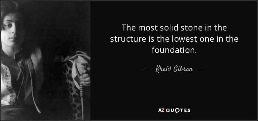 The most solid stone in the structure is the lowest one in the foundation. - Khalil Gibran