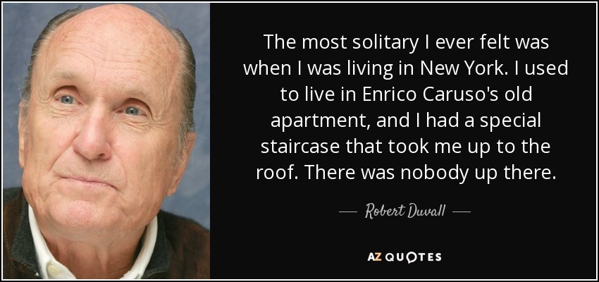 The most solitary I ever felt was when I was living in New York. I used to live in Enrico Caruso's old apartment, and I had a special staircase that took me up to the roof. There was nobody up there. - Robert Duvall