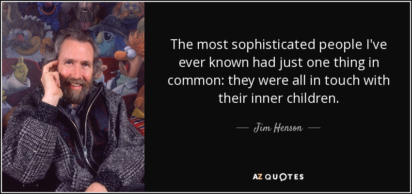 The most sophisticated people I've ever known had just one thing in common: they were all in touch with their inner children. - Jim Henson