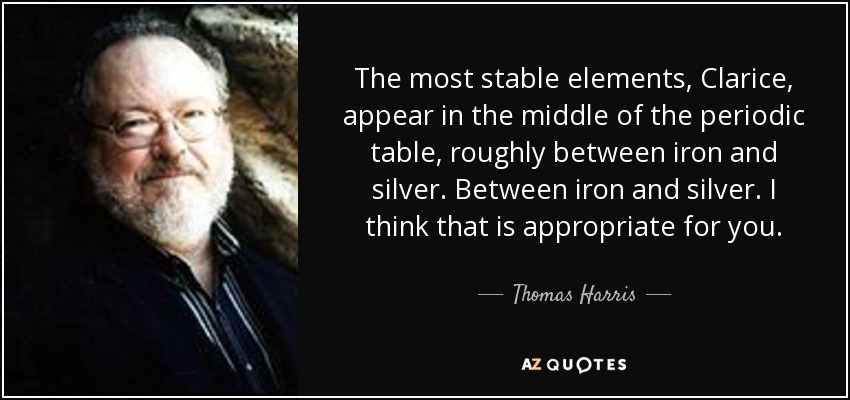 The most stable elements, Clarice, appear in the middle of the periodic table, roughly between iron and silver. Between iron and silver. I think that is appropriate for you. - Thomas Harris