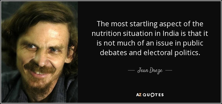 The most startling aspect of the nutrition situation in India is that it is not much of an issue in public debates and electoral politics. - Jean Dreze