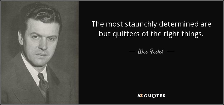 The most staunchly determined are but quitters of the right things. - Wes Fesler