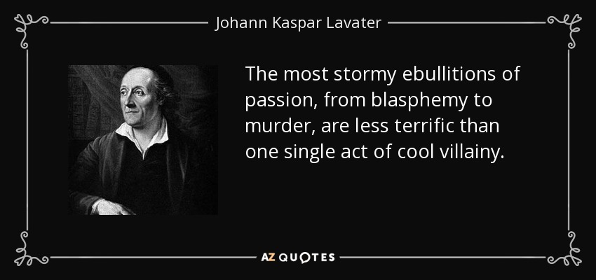 The most stormy ebullitions of passion, from blasphemy to murder, are less terrific than one single act of cool villainy. - Johann Kaspar Lavater