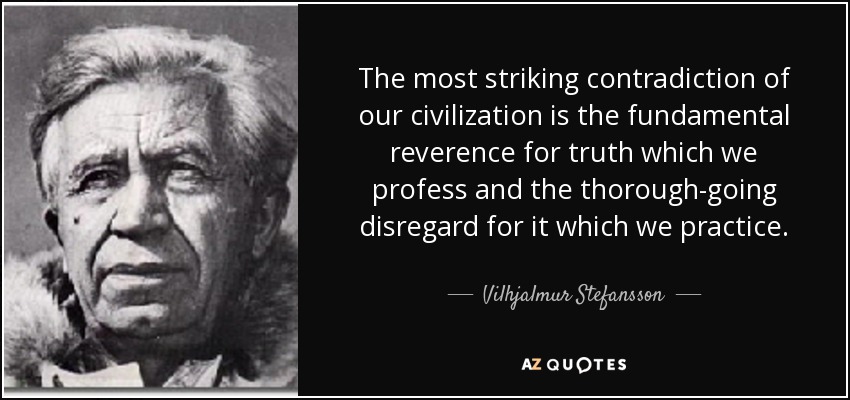 The most striking contradiction of our civilization is the fundamental reverence for truth which we profess and the thorough-going disregard for it which we practice. - Vilhjalmur Stefansson