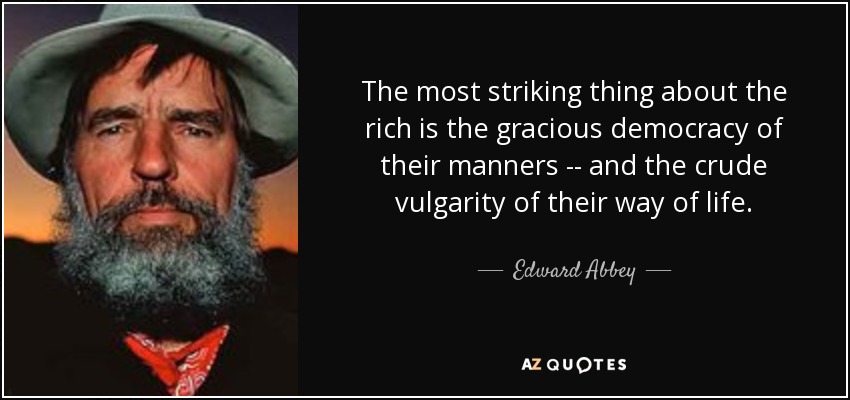 The most striking thing about the rich is the gracious democracy of their manners -- and the crude vulgarity of their way of life. - Edward Abbey