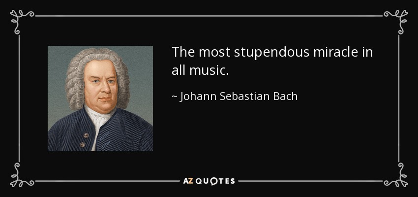 The most stupendous miracle in all music. - Johann Sebastian Bach