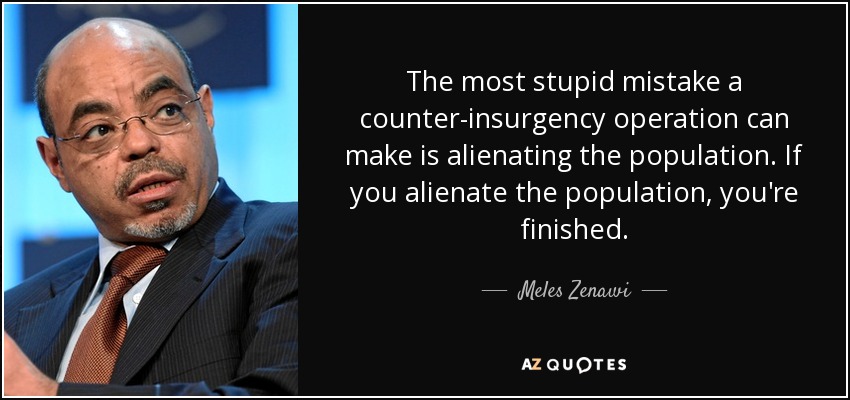 The most stupid mistake a counter-insurgency operation can make is alienating the population. If you alienate the population, you're finished. - Meles Zenawi
