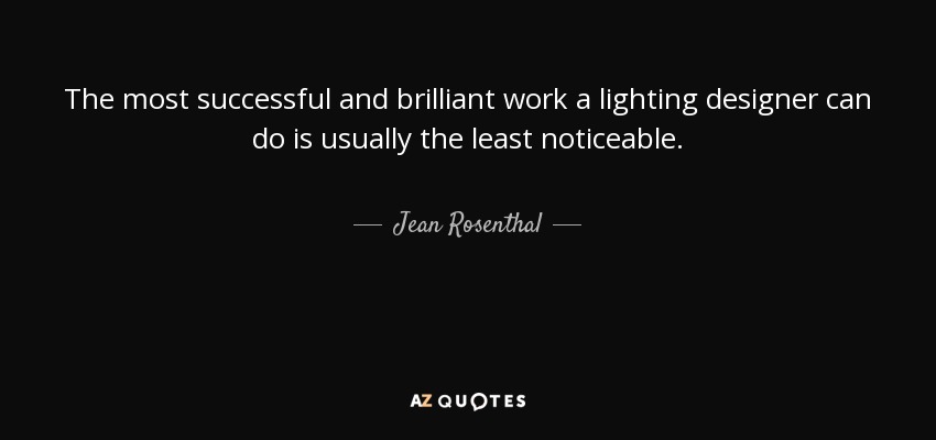 The most successful and brilliant work a lighting designer can do is usually the least noticeable. - Jean Rosenthal