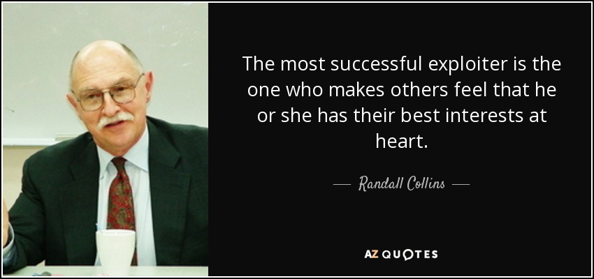 The most successful exploiter is the one who makes others feel that he or she has their best interests at heart. - Randall Collins