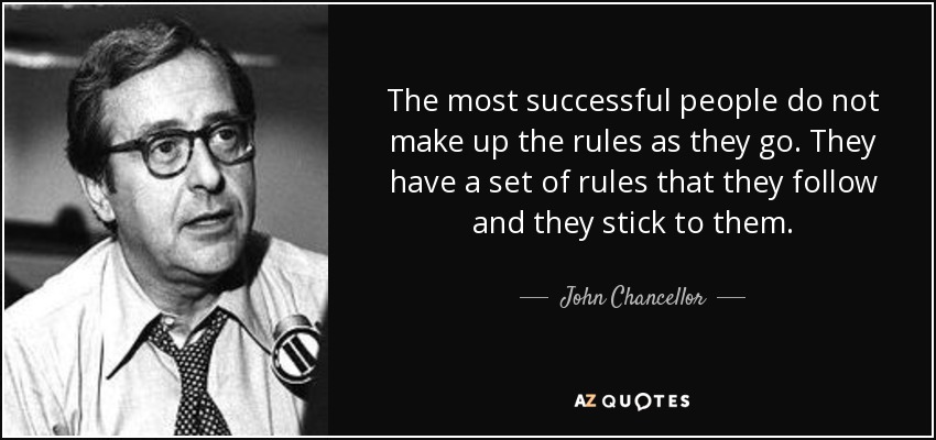 The most successful people do not make up the rules as they go. They have a set of rules that they follow and they stick to them. - John Chancellor