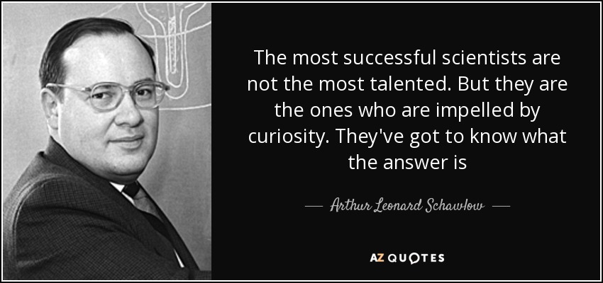 The most successful scientists are not the most talented. But they are the ones who are impelled by curiosity. They've got to know what the answer is - Arthur Leonard Schawlow