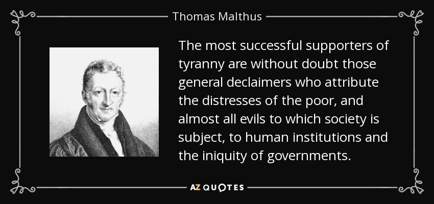 The most successful supporters of tyranny are without doubt those general declaimers who attribute the distresses of the poor, and almost all evils to which society is subject, to human institutions and the iniquity of governments. - Thomas Malthus