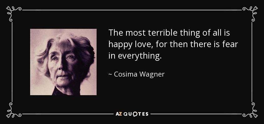 The most terrible thing of all is happy love, for then there is fear in everything. - Cosima Wagner