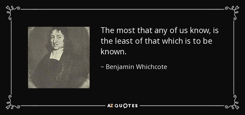 The most that any of us know, is the least of that which is to be known. - Benjamin Whichcote
