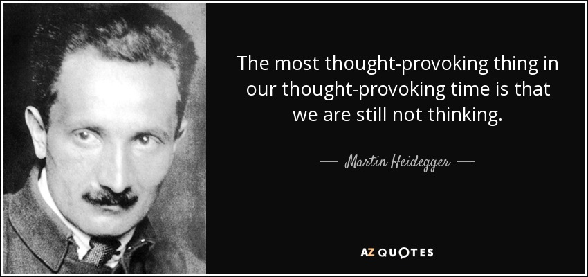 The most thought-provoking thing in our thought-provoking time is that we are still not thinking. - Martin Heidegger