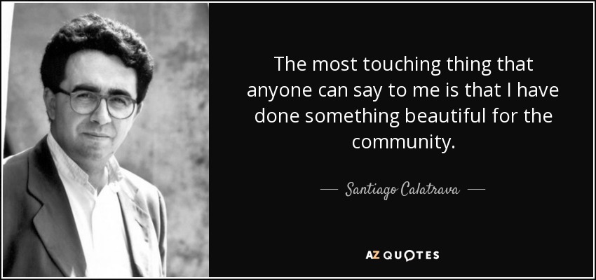 The most touching thing that anyone can say to me is that I have done something beautiful for the community. - Santiago Calatrava