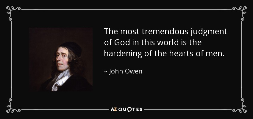 The most tremendous judgment of God in this world is the hardening of the hearts of men. - John Owen
