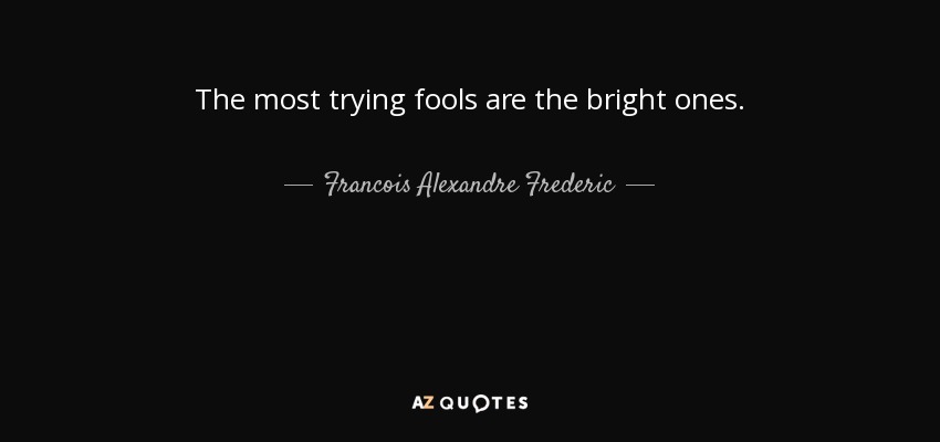 The most trying fools are the bright ones. - Francois Alexandre Frederic, duc de la Rochefoucauld-Liancourt
