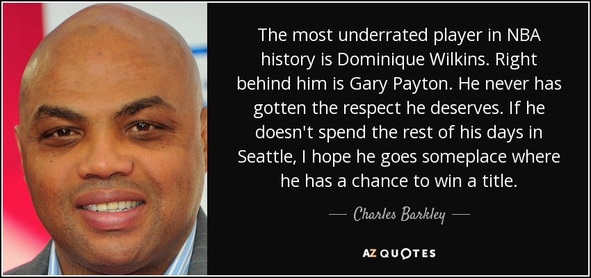 The most underrated player in NBA history is Dominique Wilkins. Right behind him is Gary Payton. He never has gotten the respect he deserves. If he doesn't spend the rest of his days in Seattle, I hope he goes someplace where he has a chance to win a title. - Charles Barkley