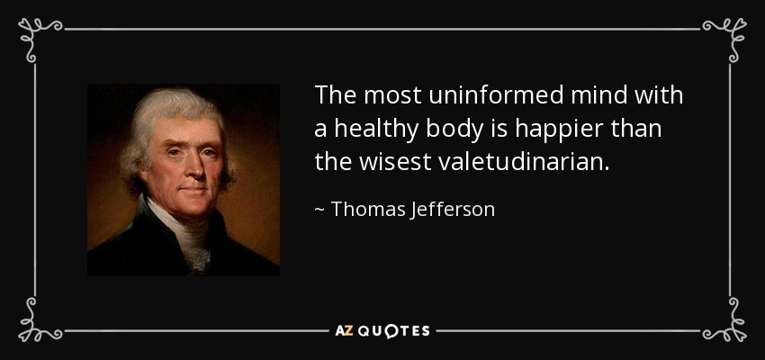 The most uninformed mind with a healthy body is happier than the wisest valetudinarian. - Thomas Jefferson