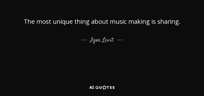 The most unique thing about music making is sharing. - Igor Levit