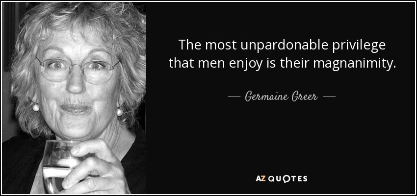 The most unpardonable privilege that men enjoy is their magnanimity. - Germaine Greer