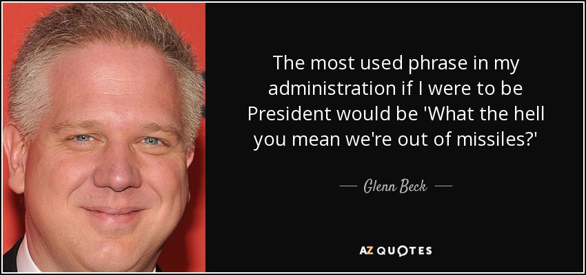 The most used phrase in my administration if I were to be President would be 'What the hell you mean we're out of missiles?' - Glenn Beck