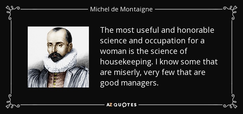 The most useful and honorable science and occupation for a woman is the science of housekeeping. I know some that are miserly, very few that are good managers. - Michel de Montaigne