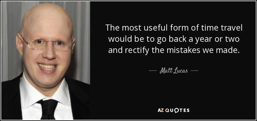 The most useful form of time travel would be to go back a year or two and rectify the mistakes we made. - Matt Lucas