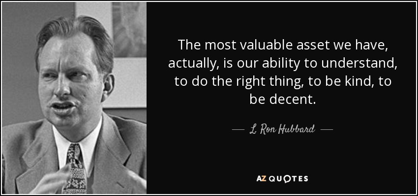 The most valuable asset we have, actually, is our ability to understand, to do the right thing, to be kind, to be decent. - L. Ron Hubbard