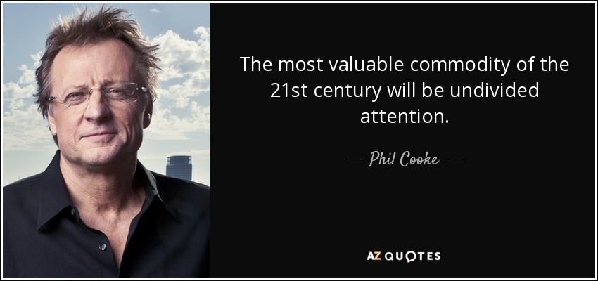 The most valuable commodity of the 21st century will be undivided attention. - Phil Cooke