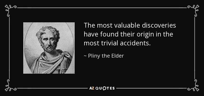 The most valuable discoveries have found their origin in the most trivial accidents. - Pliny the Elder