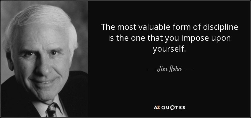 The most valuable form of discipline is the one that you impose upon yourself. - Jim Rohn