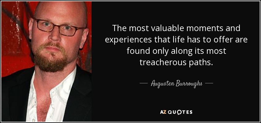 The most valuable moments and experiences that life has to offer are found only along its most treacherous paths. - Augusten Burroughs