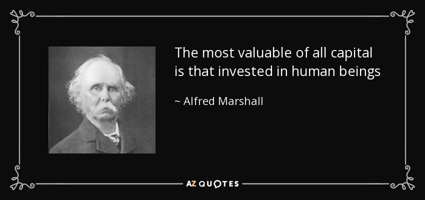 The most valuable of all capital is that invested in human beings - Alfred Marshall