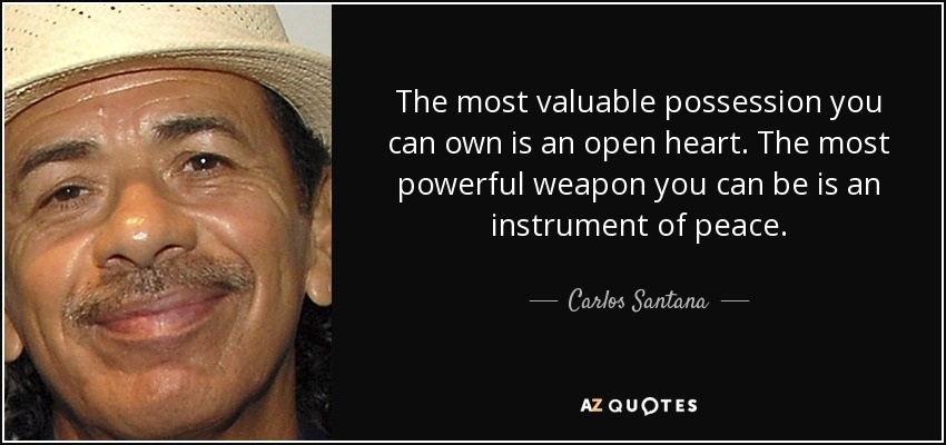 The most valuable possession you can own is an open heart. The most powerful weapon you can be is an instrument of peace. - Carlos Santana