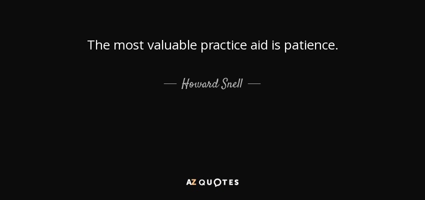 The most valuable practice aid is patience. - Howard Snell