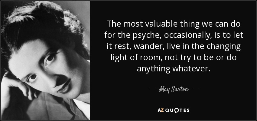 The most valuable thing we can do for the psyche, occasionally, is to let it rest, wander, live in the changing light of room, not try to be or do anything whatever. - May Sarton