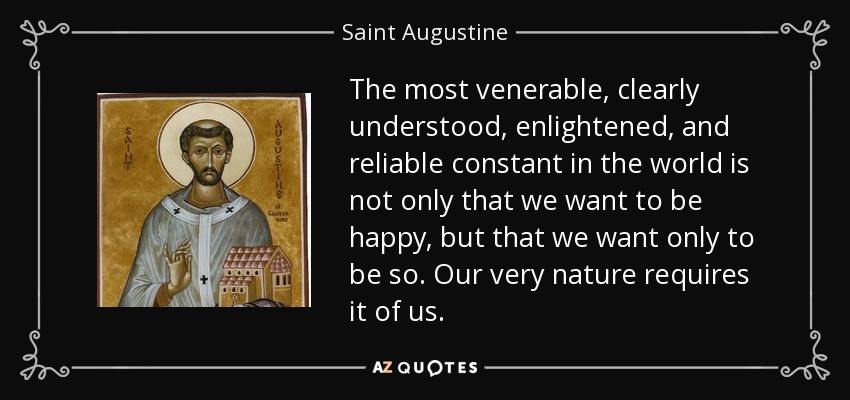 The most venerable, clearly understood, enlightened, and reliable constant in the world is not only that we want to be happy, but that we want only to be so. Our very nature requires it of us. - Saint Augustine