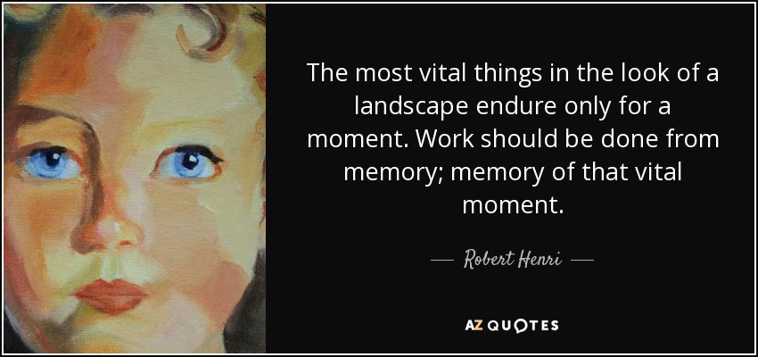 The most vital things in the look of a landscape endure only for a moment. Work should be done from memory; memory of that vital moment. - Robert Henri