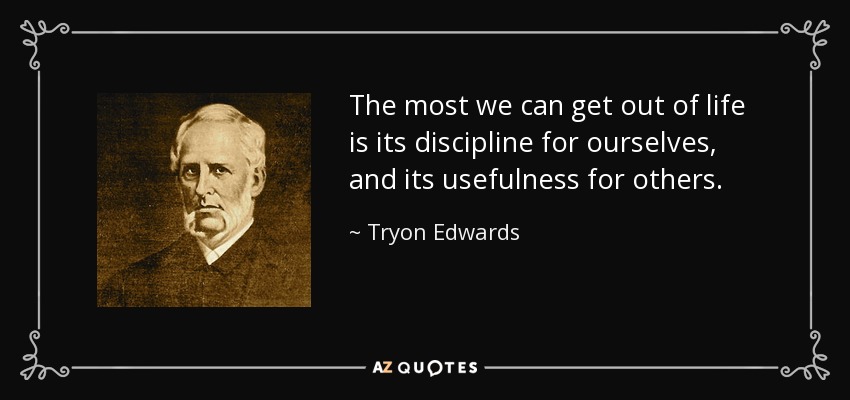 The most we can get out of life is its discipline for ourselves, and its usefulness for others. - Tryon Edwards