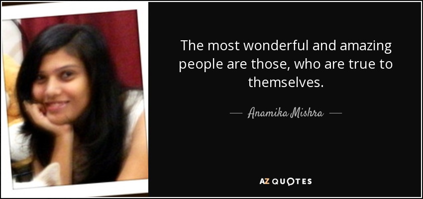 The most wonderful and amazing people are those, who are true to themselves. - Anamika Mishra