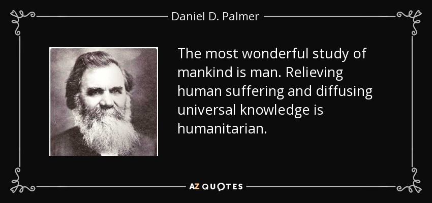 The most wonderful study of mankind is man. Relieving human suffering and diffusing universal knowledge is humanitarian. - Daniel D. Palmer