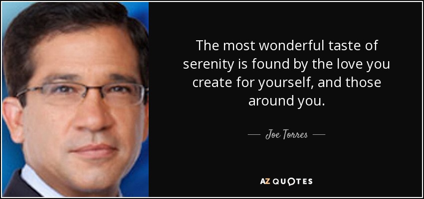 The most wonderful taste of serenity is found by the love you create for yourself, and those around you. - Joe Torres